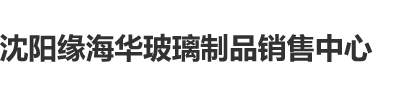 骚逼草屌沈阳缘海华玻璃制品销售中心